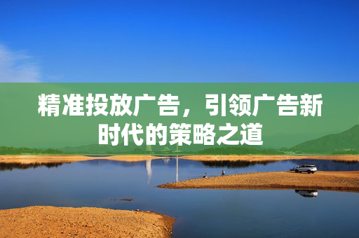 精准投放广告，引领广告新时代的策略之道