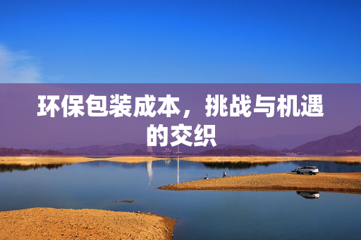 环保包装成本，挑战与机遇的交织