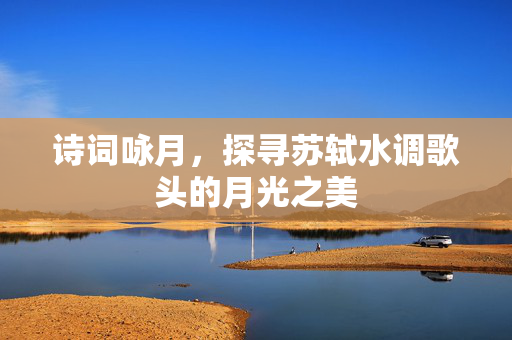 诗词咏月，探寻苏轼水调歌头的月光之美