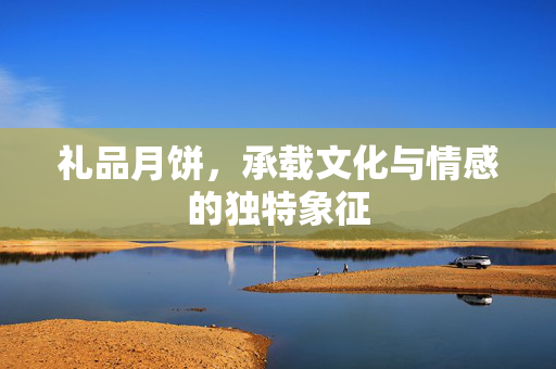 礼品月饼，承载文化与情感的独特象征