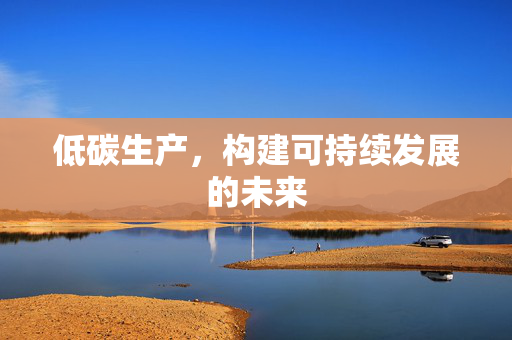 低碳生产，构建可持续发展的未来