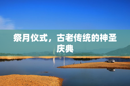 祭月仪式，古老传统的神圣庆典