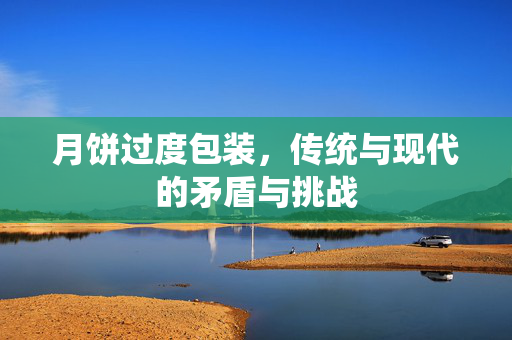 月饼过度包装，传统与现代的矛盾与挑战