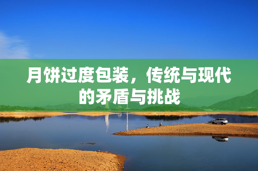 月饼过度包装，传统与现代的矛盾与挑战