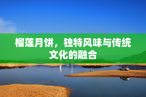 榴莲月饼，独特风味与传统文化的融合