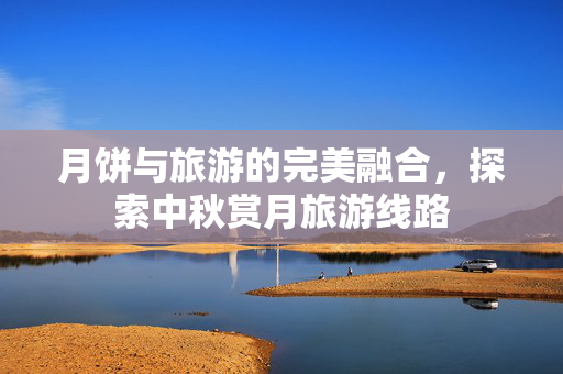 月饼与旅游的完美融合，探索中秋赏月旅游线路