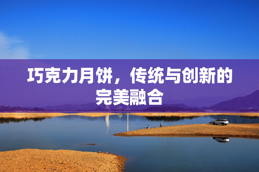 巧克力月饼，传统与创新的完美融合