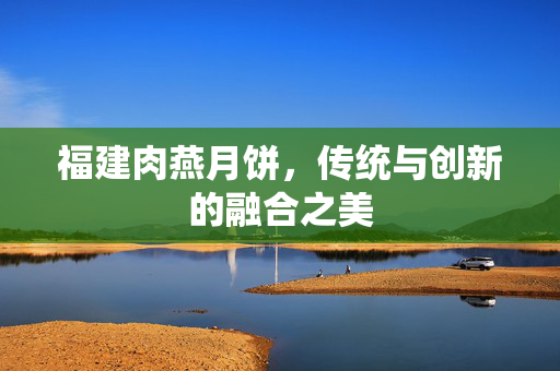 福建肉燕月饼，传统与创新的融合之美