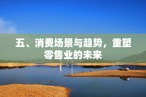 五、消费场景与趋势，重塑零售业的未来