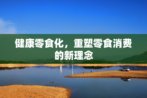 健康零食化，重塑零食消费的新理念