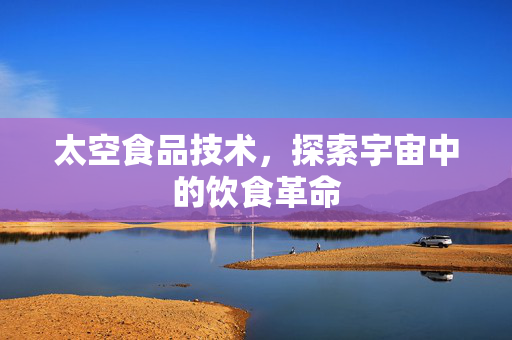 太空食品技术，探索宇宙中的饮食革命