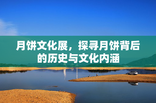 月饼文化展，探寻月饼背后的历史与文化内涵