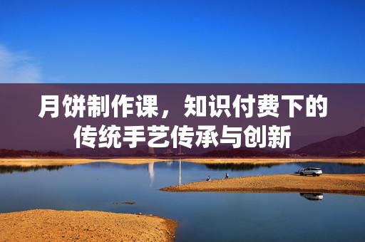 月饼制作课，知识付费下的传统手艺传承与创新