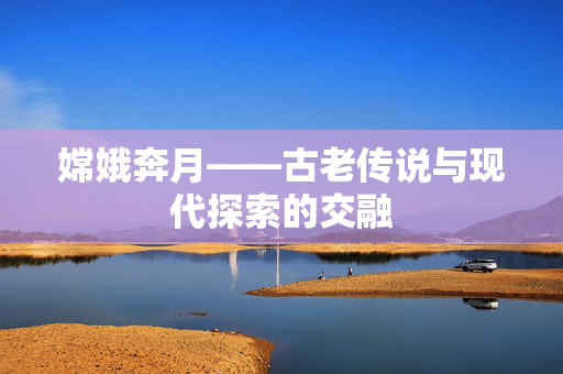 嫦娥奔月——古老传说与现代探索的交融