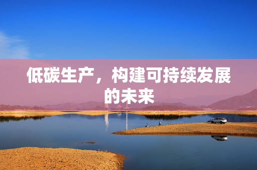 低碳生产，构建可持续发展的未来