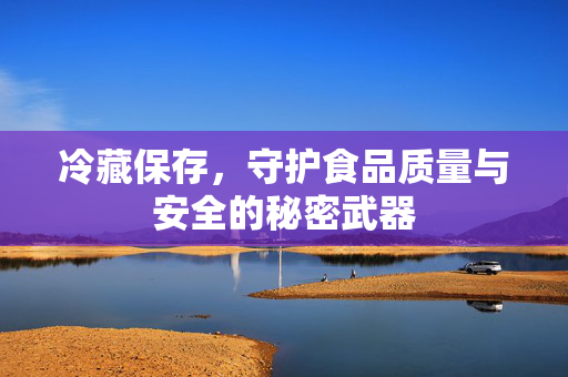 冷藏保存，守护食品质量与安全的秘密武器