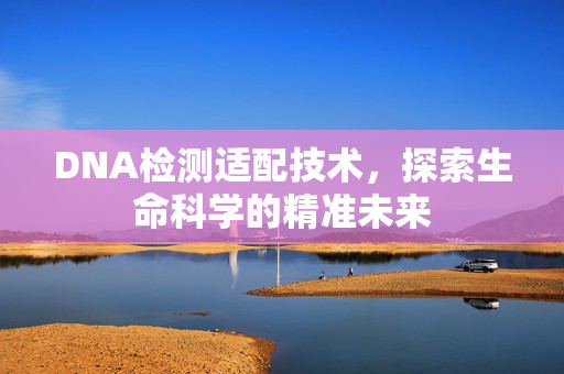DNA检测适配技术，探索生命科学的精准未来
