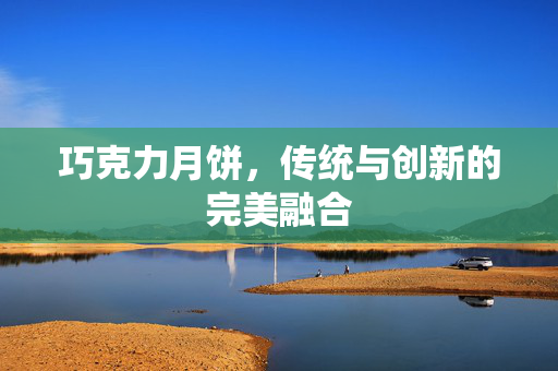 巧克力月饼，传统与创新的完美融合