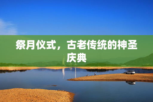 祭月仪式，古老传统的神圣庆典