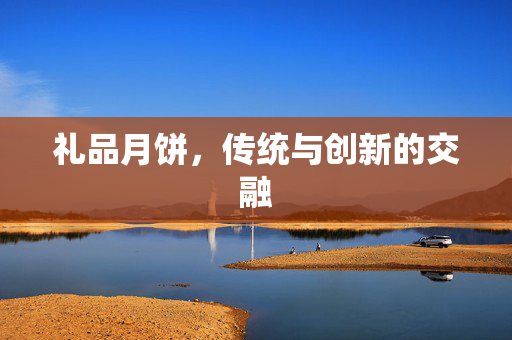 礼品月饼，传统与创新的交融