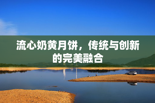 流心奶黄月饼，传统与创新的完美融合