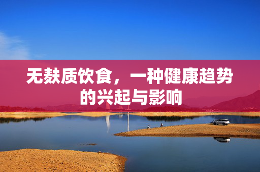 无麸质饮食，一种健康趋势的兴起与影响