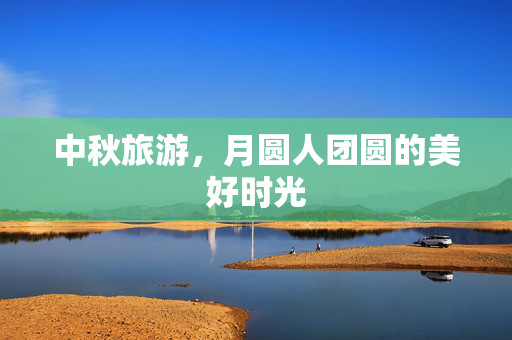 中秋旅游，月圆人团圆的美好时光
