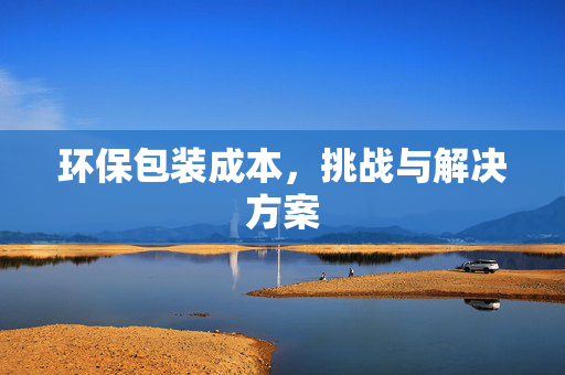 环保包装成本，挑战与解决方案