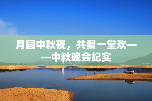 月圆中秋夜，共聚一堂欢——中秋晚会纪实