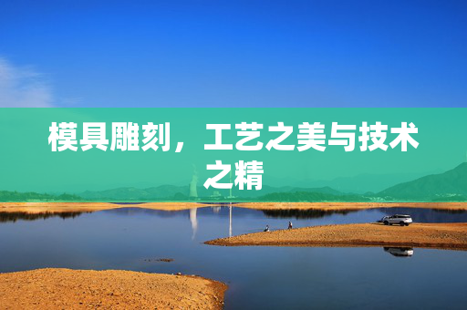 模具雕刻，工艺之美与技术之精