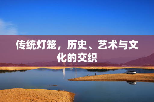 传统灯笼，历史、艺术与文化的交织